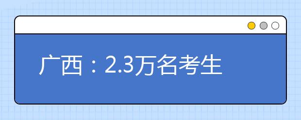 广西：2.3万名考生参加2015年艺术统考 考生入场前须验证指纹