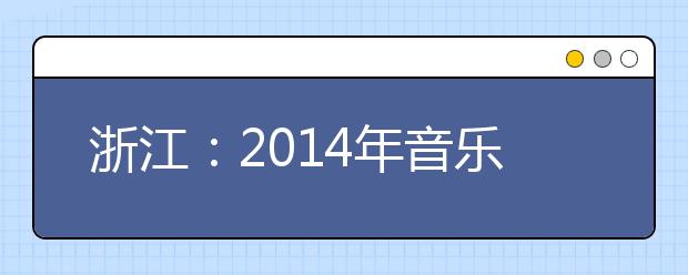 浙江：2014年音乐类专业省统考合格分数线通告