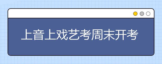 上音上戏艺考周末开考 热门专业录取率近200:1