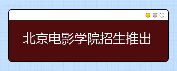 北京电影学院招生推出三项新办法 由三试减为两试