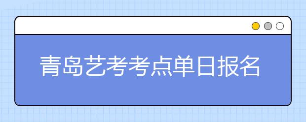 青岛艺考考点单日报名破万人 6天报名超3万人
