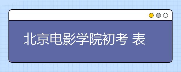 北京电影学院初考 表演专业5077人争50个名额