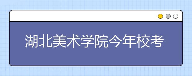 湖北美术学院今年校考锐减2万人次