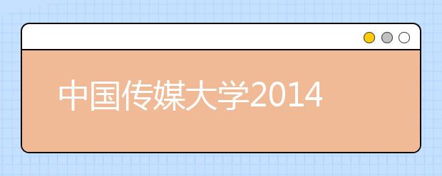 中国传媒大学2014艺考启动 "考生为本"服务人性化