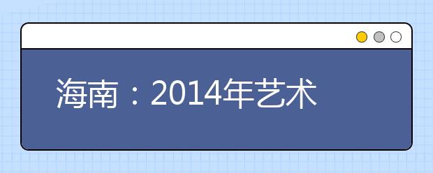 海南：2014年艺术类专业统考成绩单查询开通