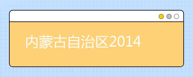 内蒙古自治区2014年其他艺术类专业联考考试安排（一）