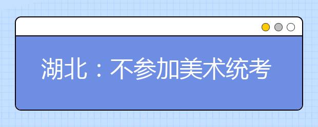 湖北：不参加美术统考 校考成绩无效