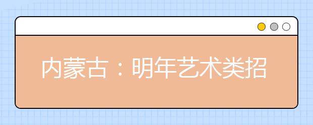 内蒙古：明年艺术类招生有新变化