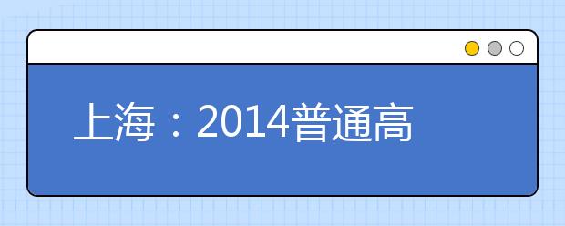 上海：2014普通高校艺术类专业招生网上咨询本周六举行