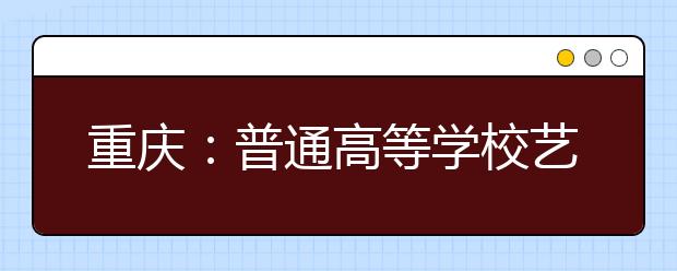 重庆：普通高等学校艺术类招生考试月底报名