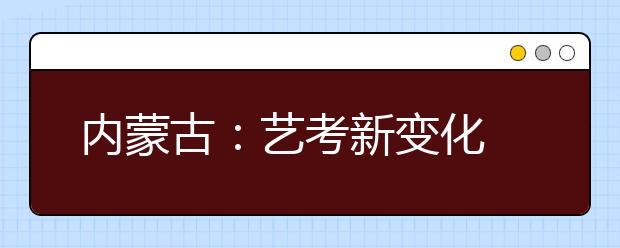 内蒙古：艺考新变化 新增4类专业考试全区统考