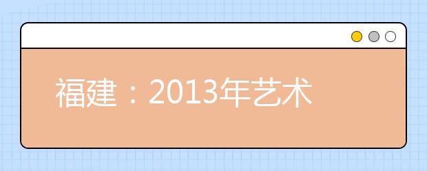 福建：2013年艺术类本科批A征求志愿计划（2013年7月11日）