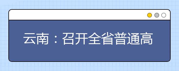 云南：召开全省普通高校招生考试工作电视电话会议