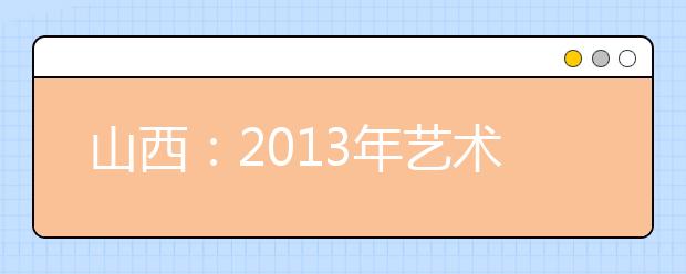 山西：2013年艺术类广播电视编导及戏剧影视文学专业省联考成绩揭晓