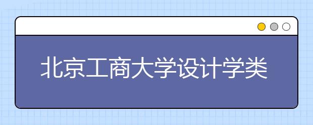 北京工商大学设计学类专业采用统考成绩