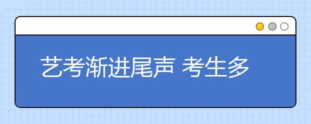 艺考渐进尾声 考生多想当明星不想当艺术家