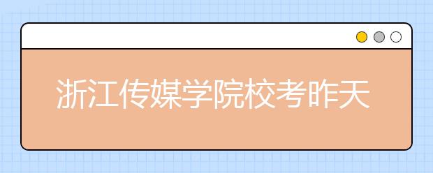 浙江传媒学院校考昨天开锣 全国6.58万人次报考