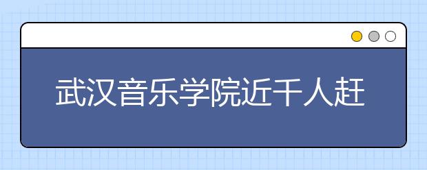 武汉音乐学院近千人赶考 今年报考总数或接近1万人