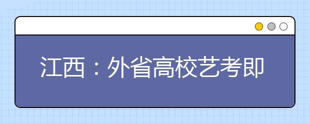 江西：外省高校艺考即日起拉开帷幕