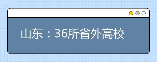 山东：36所省外高校月底来青岛招生 艺考“战场”有5处