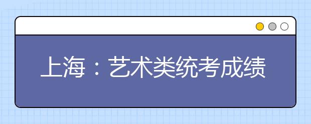 上海：艺术类统考成绩2月4日起上网查询 成绩单2月15日寄出