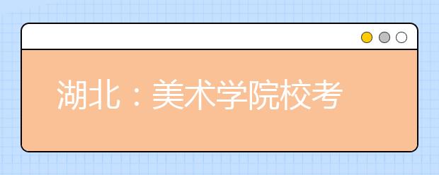 湖北：美术学院校考 今年取消现场确认