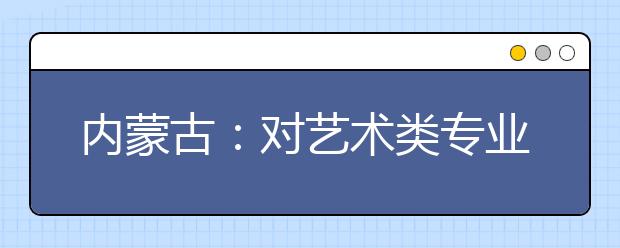 内蒙古：对艺术类专业校考招生做出限定