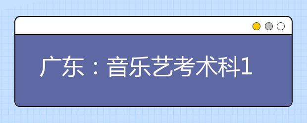 广东：音乐艺考术科1月14日至25日面试