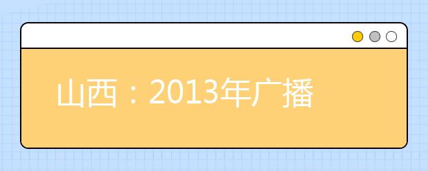 山西：2013年广播电视编导及戏剧影视文学联考报考指南