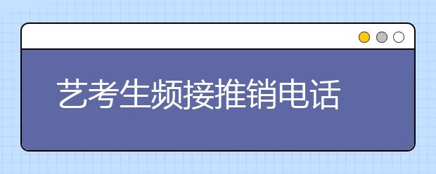 艺考生频接推销电话 疑信息遭培训机构出卖