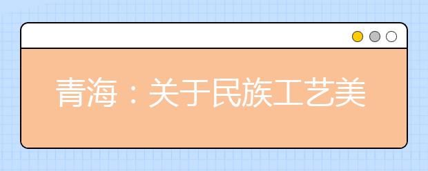 青海：关于民族工艺美术类生源范围的通知