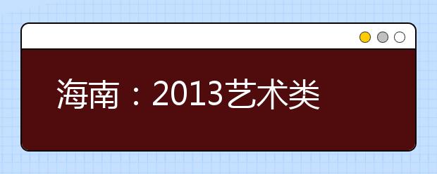 海南：2013艺术类考生1月10日起网上报名