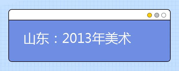 山东：2013年美术高考考静物写生 考点只提供素描纸