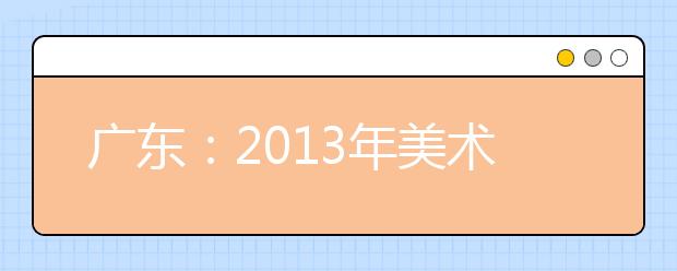 广东：2013年美术术科统一考试各市考生考点安排表