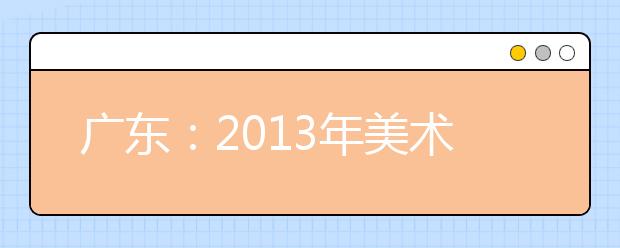 广东：2013年美术术科统一考试各市考生考点安排表