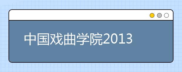 中国戏曲学院2013年本科招生工作正式启动