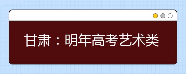 甘肃：明年高考艺术类校考考点有新变化