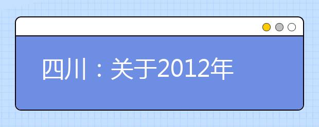 四川：关于2012年普通高校招生艺术尖子生加分测试的通知