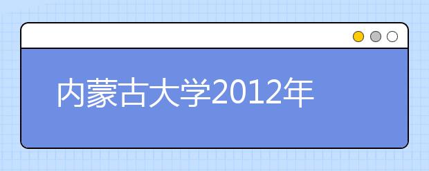 内蒙古大学2012年艺术类招生专业分数线总表