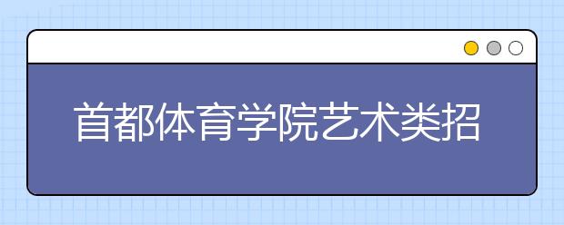 首都体育学院艺术类招50人 月底截止报名 