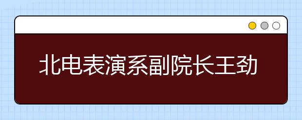 北电表演系副院长王劲松解析艺考4大疑点