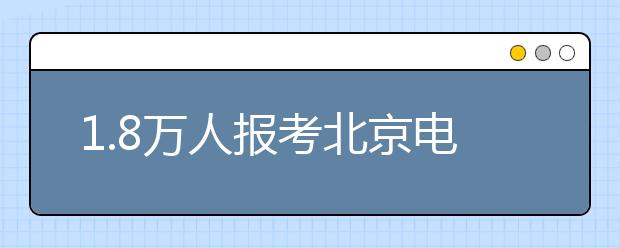 1.8万人报考北京电影学院