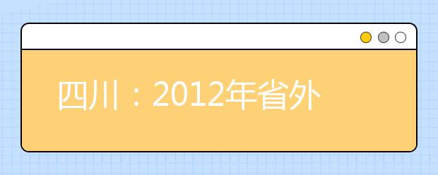 四川：2012年省外普通高校艺术类专业来川单独组织专业考试设点安排