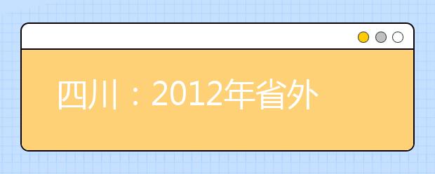 四川：2012年省外普通高校艺术类专业来川单独组织专业考试设点安排