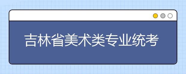 吉林省美术类专业统考成绩、合格分数线 明年1月6日前通知考生