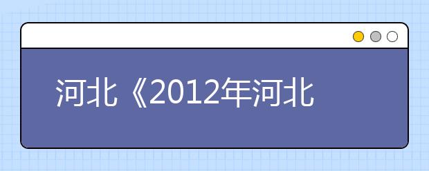 河北《2012年河北省普通高校招生艺术类报考指南》介绍