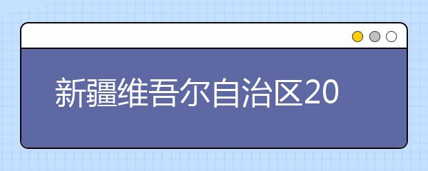 新疆维吾尔自治区2012年普通高等学校美术类专业统一考试工作实施办法