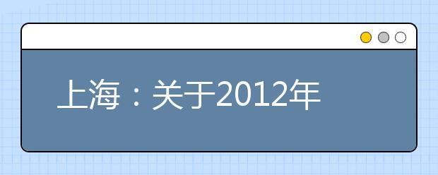 上海：关于2012年普通高等学校艺术类招生专业统一考试现场确认有关事宜的通知