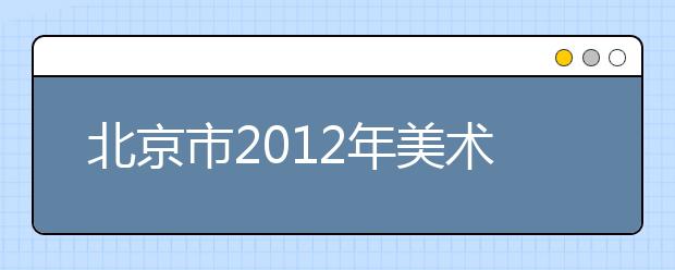 北京市2012年美术类专业统考考试大纲