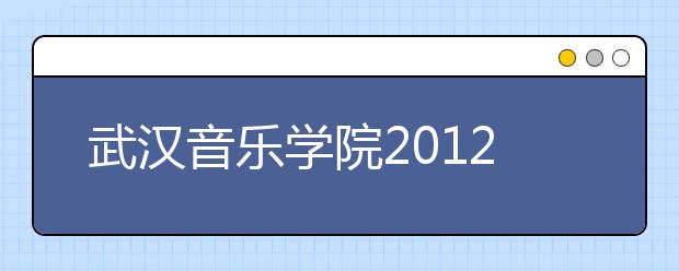 武汉音乐学院2012年普通本科《中外音乐基础知识》考试大纲 